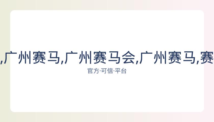 广州赛马会,资讯,广州赛马,广州赛马会,广州赛马,赛马活动,马术赛事